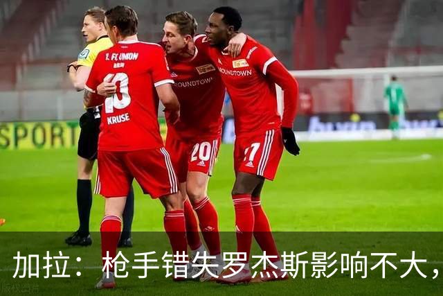 加拉：枪手错失罗杰斯影响不大，他们应引进拉什福德