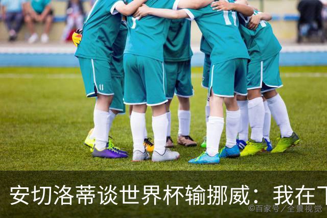 安切洛蒂谈世界杯输挪威：我在下半场补水阶段误判了局势