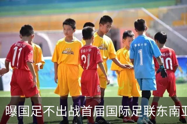 曝国足不出战首届国际足联东南亚杯 窗口期将参加邀请赛