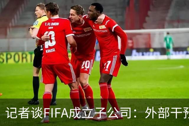 记者谈FIFA成立子公司：外部干预的风险显而易见，足坛应敲响警钟