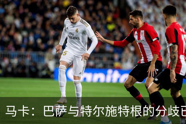 马卡：巴萨与特尔施特根的分歧已化解，本周敲定租借阿贾克斯