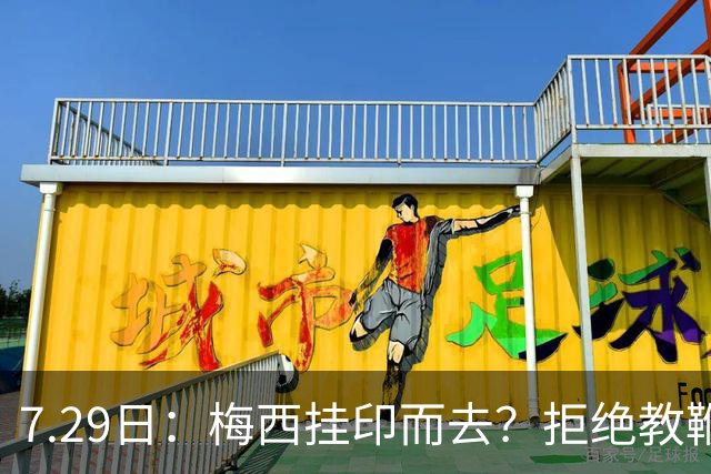 7.29日：梅西挂印而去？拒绝教鞭转手收割西甲球队，这盘棋他早就在诺坎普更衣室摆好了！谁能