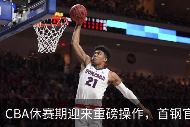 CBA休赛期迎来重磅操作，首钢官宣签下布朗桑普森，赵睿等人或选择离队
